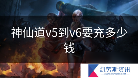 神仙道v5到v6要充多少钱